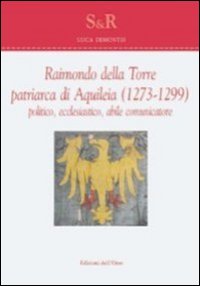 Raimondo Della Torre. Patriarca di Aquileia (1273-1299), politico, ecclesiastico, abile comunicatore