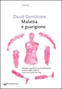 Malattia e guarigione. Ciarlatani, guaritori e seri professionisti. La storia della medicina come non l'avete mai letta