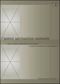 L'ipotesi spiritualista razionale. Chi è l'essere misterioso che mi abita e guarda attraverso le mie pupille?