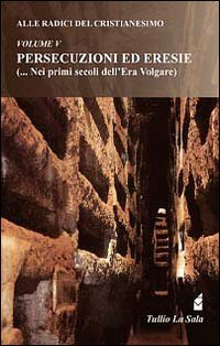 Alle radici del cristianesimo. Vol. 5: Persecuzioni ed eresie (... nei primi secoli dell'Era Volgare)