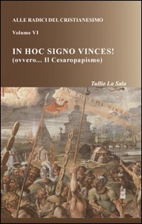 Alle radici del cristianesimo. Vol. 6: In hoc signo vinces! (ovvero... Il Cesaropapismo)