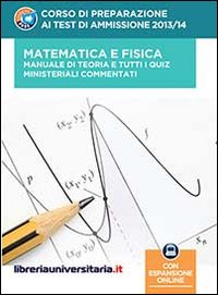 Corso di preparazione ai test di ammissione 2013/2014. Matematica e fisica. Manuale di teoria e tutti i quiz ministeriali commentati