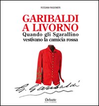 Garibaldi a Livorno. Quando gli Sgarallino vestivano la camicia rossa