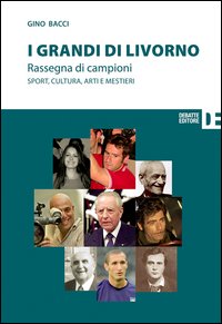 I grandi di Livorno. Rassegna di campioni. Sport, cultura, arti e mestieri