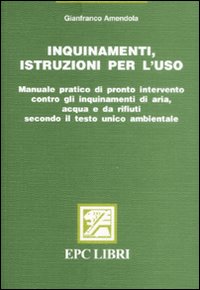 Inquinamenti, istruzioni per l'uso. Manuale pratico di pronto intervento contro gli inquinamenti di aria, acqua e da rifiuti secondo il testo unico ambientale
