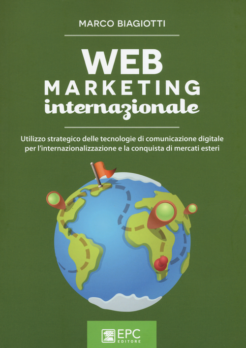 Web marketing internazionale. Utilizzo strategico delle tecnologie di comunicazione digitale per l'internazionalizzazione e la conquista di mercati esteri
