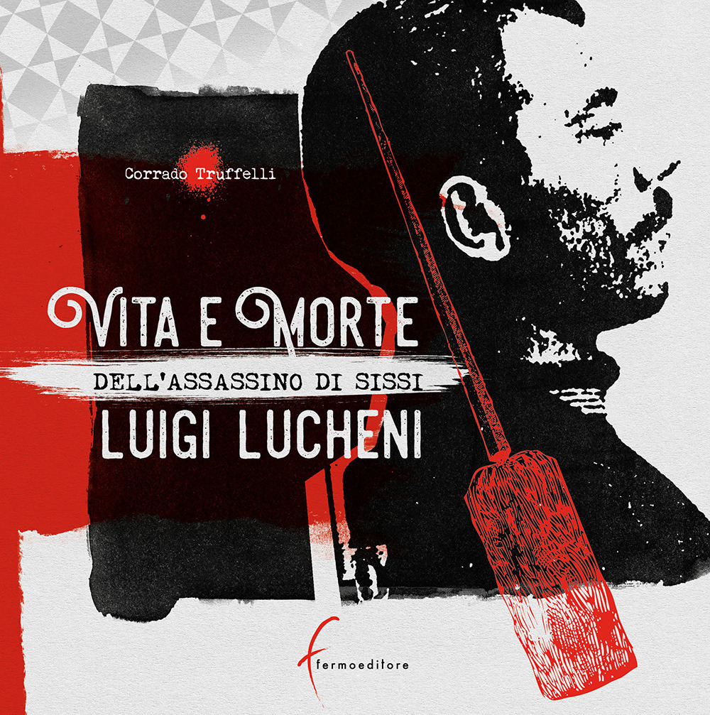 Vita e morte dell’assassino di Sissi. Luigi Lucheni