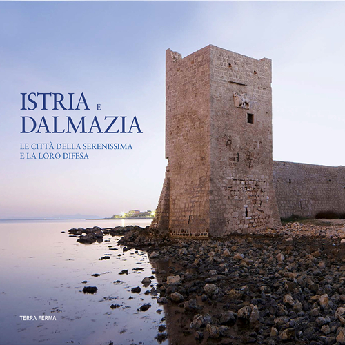 Istria e Dalmazia. Le città della Serenissima e la loro difesa
