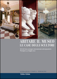 Abitare il museo. Le case degli scultori. Atti del 3° Convegno internazionale sulle gipsoteche (Possagno, 4-5 maggio 2012)
