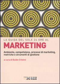 La guida del Sole 24 Ore al marketing. Ambiente, competizione, processi di marketing, metriche e strumenti di gestione