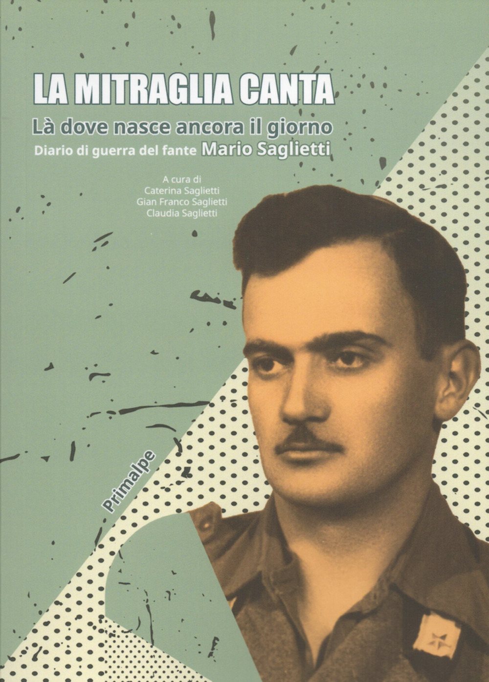 La mitraglia canta. Là dove nasce ancora il giorno. Diario di guerra del fante Mario Saglietti