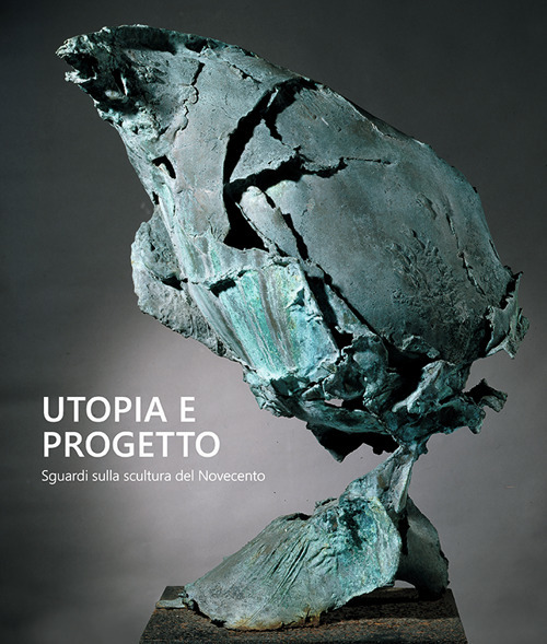 Utopia e progetto. Sguardi sulla scultura del Novecento