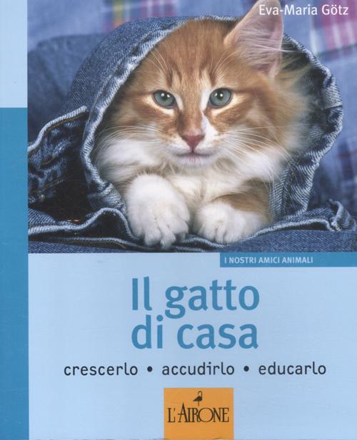Il gatto di casa. Crescerlo, accudirlo, educarlo