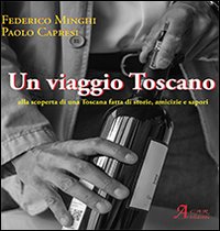 Un viaggio toscano. Alla scoperta di una Toscana fatta di storie, amicizie e sapori