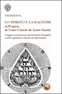 Lo spirito e la ragione nell'opera di Louis-Claude de Saint-Martin. Viaggio nel pensiero del filosofo incognito e altre questioni intorno al martinismo