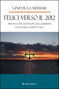 Felici verso il 2012. Messaggi, informazioni, suggerimenti dagli amici oltre il velo