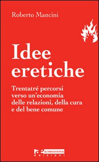 Idee eretiche. Trentatré percorsi verso un'economia delle relazioni, della cura e del bene comune
