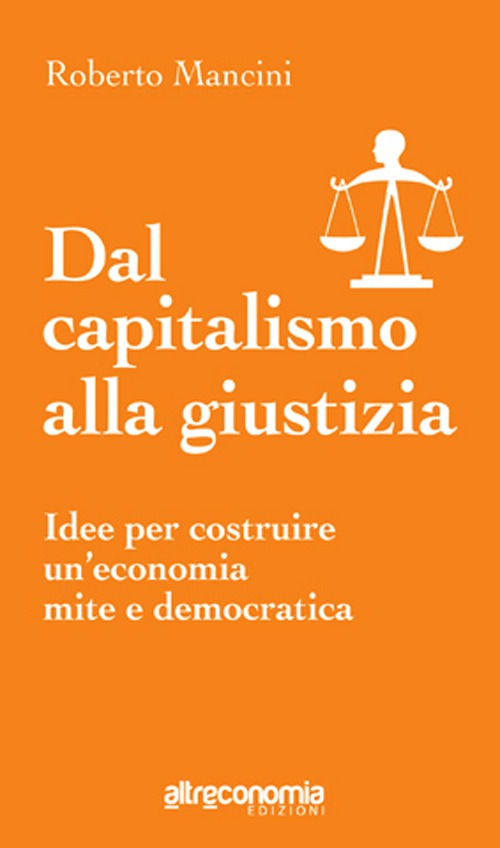 Dal capitalismo alla giustizia. Idee per costruire un'economia mite e democratica