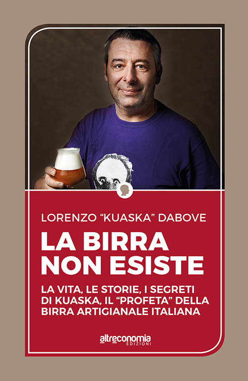 La birra non esiste. La vita, le storie, i segreti di Kuaska, il «profeta» della birra artigianale italiana