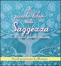 Il piccolo libro della saggezza & di altri grandi pensieri. Piccoli pensieri per la riflessione