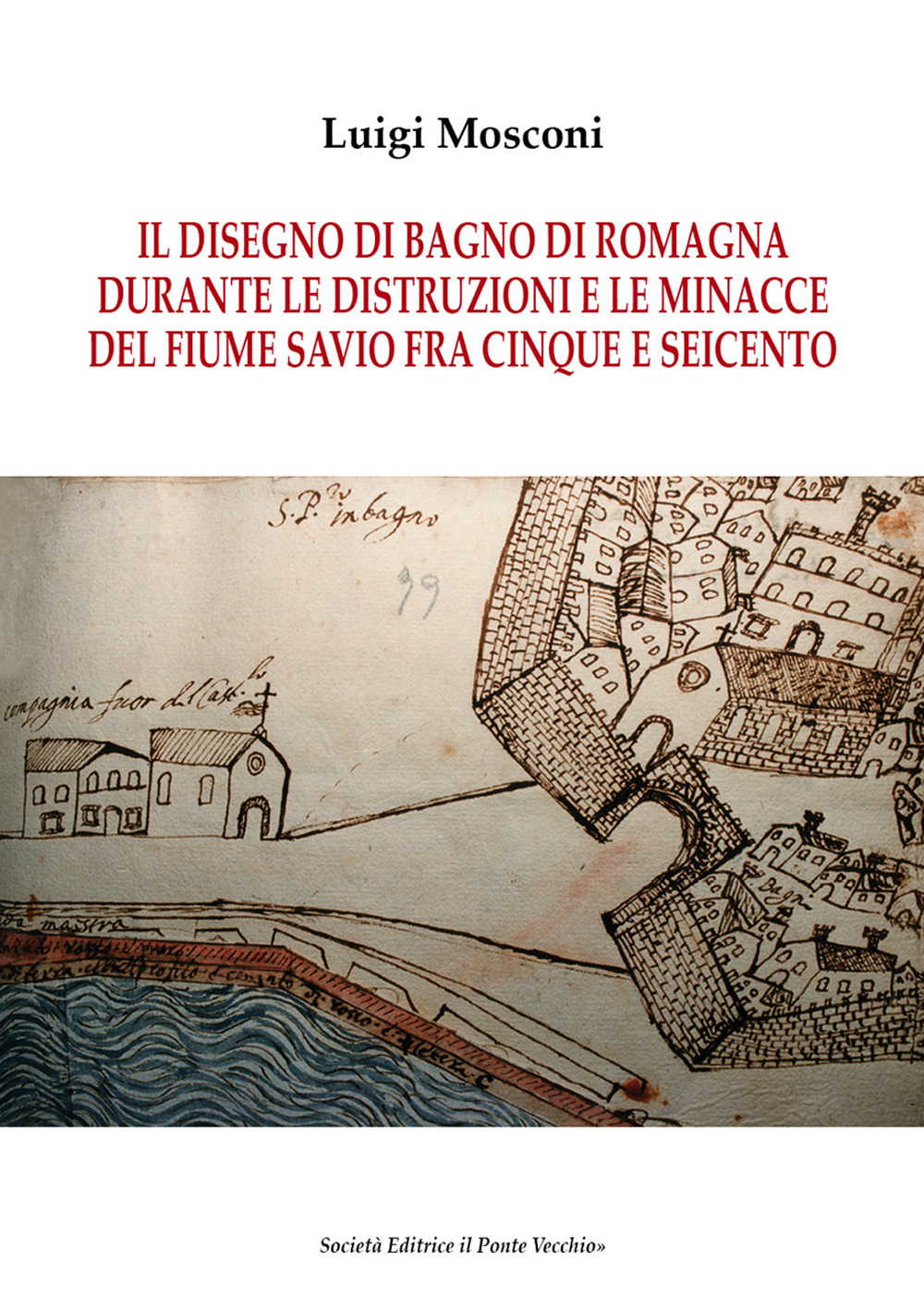 Il disegno di Bagno di Romagna durante le distruzioni e le minacce del fiume Savio fra Cinque e Seicento
