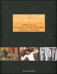 Luoghi figure nature morte. Opere della Galleria d'Arte Moderna di Roma Capitale. Catalogo della mostra (Roma, 19 novembre 2011-15 aprile 2012)