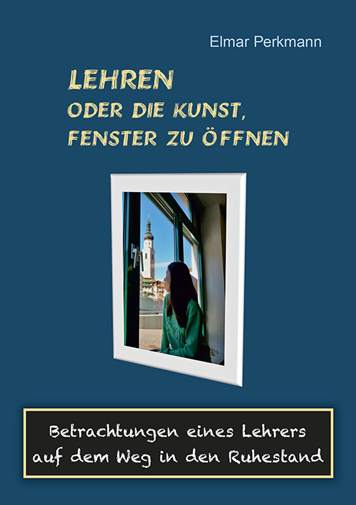 Lehren oder die Kunst, Fenster zu öffnen. Betrachtungen eines Lehrers auf dem Weg in den Ruhestand