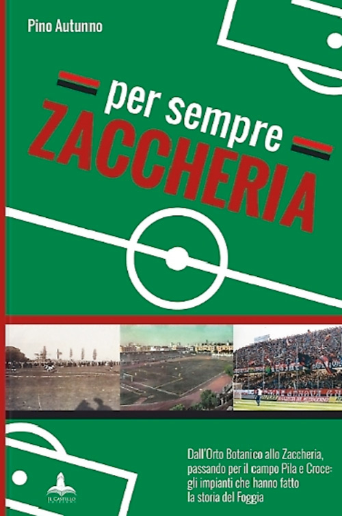 Per sempre Zaccheria. Dall'Orto Botanico alla stadio di via Ascoli, passando per il campo Pila e Croce. Gli impianti che hanno fatto la storia del Foggia