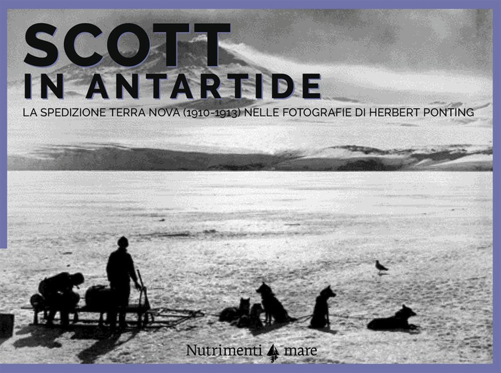 Scott in Antartide. La spedizione Terra Nova (1910-1913) nelle fotografie di Herbert Ponting