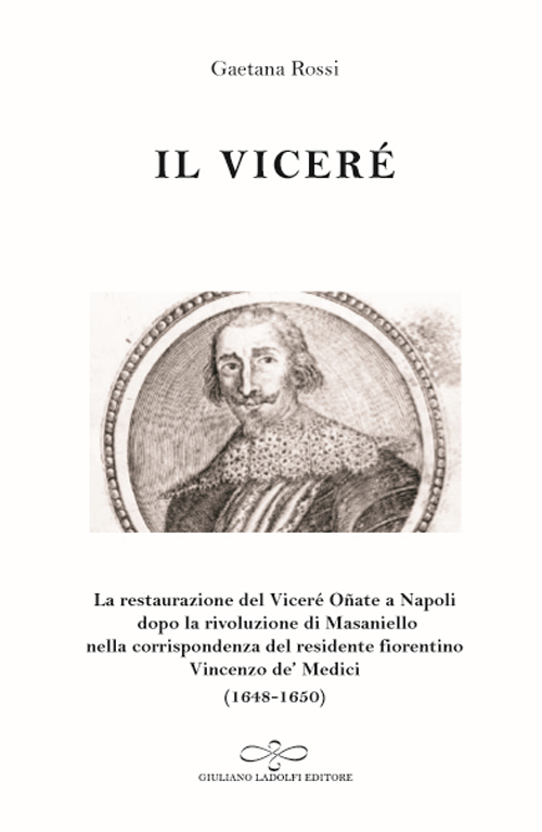 Il viceré. La Restaurazione del viceré Oñate a Napoli Dopo la Rivoluzione di Masaniello secondo la corrispondenza del Residente Fiorentino Vincenzo De' Medici (1648-1650)