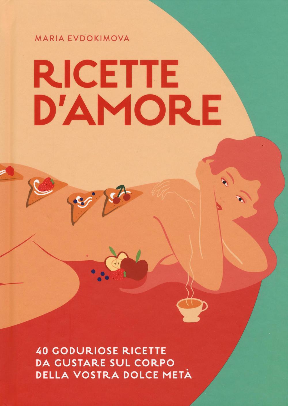 Ricette d'amore. 40 goduriose ricette da gustare sul corpo della vostra dolce metà