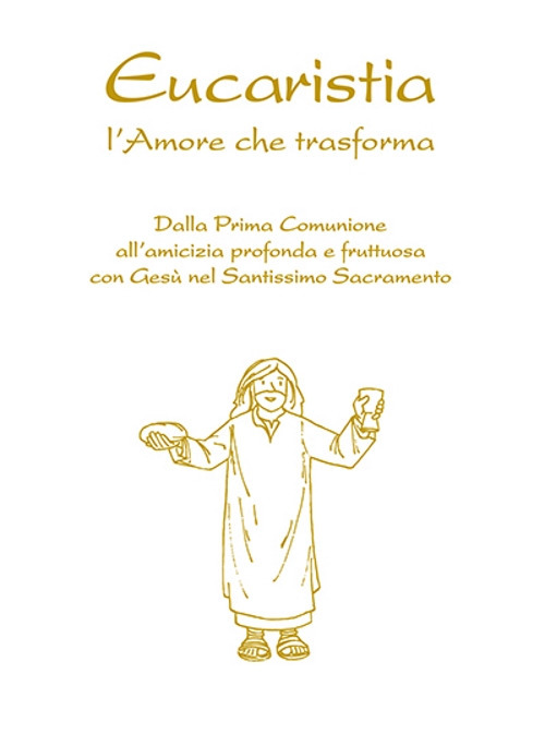 Eucaristia. L'amore che trasforma. Dalla prima comunione all’amicizia profonda e fruttuosa con Gesù nel Santissimo Sacramento