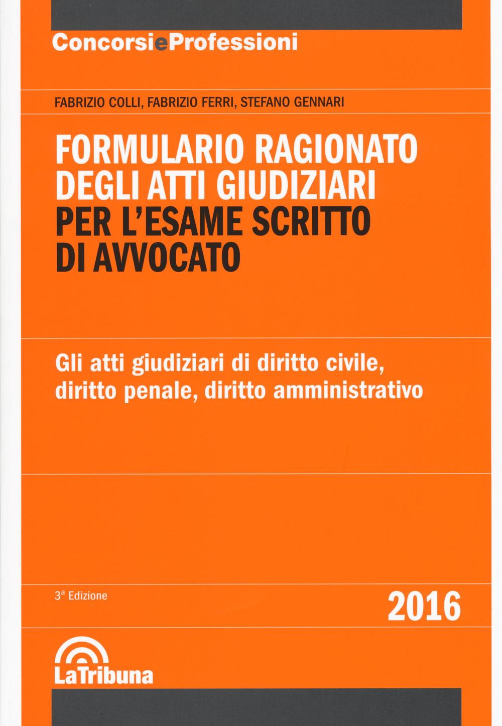 Formulario ragionato degli atti giudiziari per l'esame scritto di avvocato. Gli atti giudiziari di diritto civile, diritto penale, diritto amministrativo