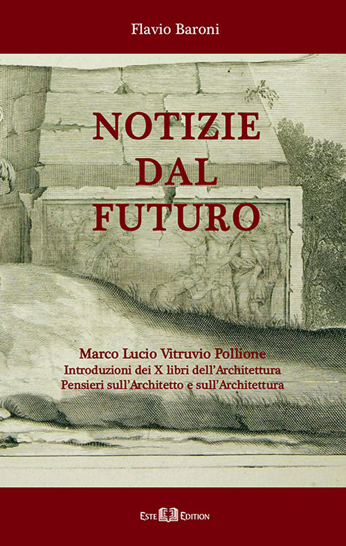 Notizie dal futuro. Marco Lucio Vitruvio Pollione. Introduzioni dei X libri dell’Architettura. Pensieri sull'architetto e sull'architettura