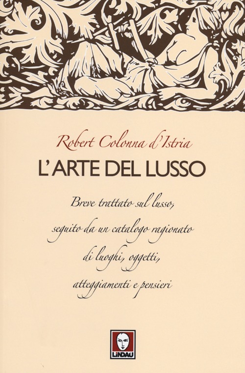 L'arte del lusso. Breve trattato sul lusso, seguito da un catalogo ragionato di luoghi, oggetti, atteggiamenti e pensieri
