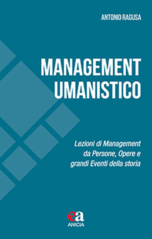 Management umanistico. Lezioni di management da persone, opere e grandi eventi della storia