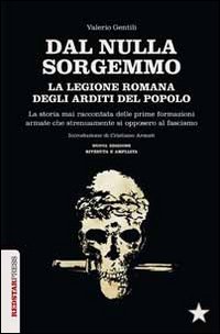 Dal nulla sorgemmo. La legione romana degli Arditi del Popolo. La storia mai raccontata delle prime formazioni armate che strenuamente si opposero al fascismo