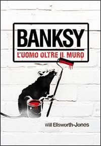 Banksy. L'uomo oltre il muro