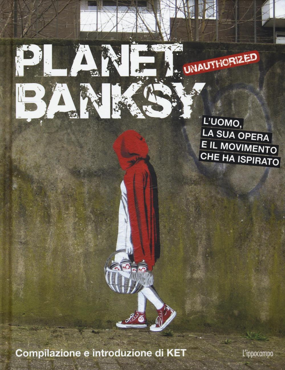 Planet Banksy. Unauthorized. L'uomo, la sua opera e il movimento che ha ispirato