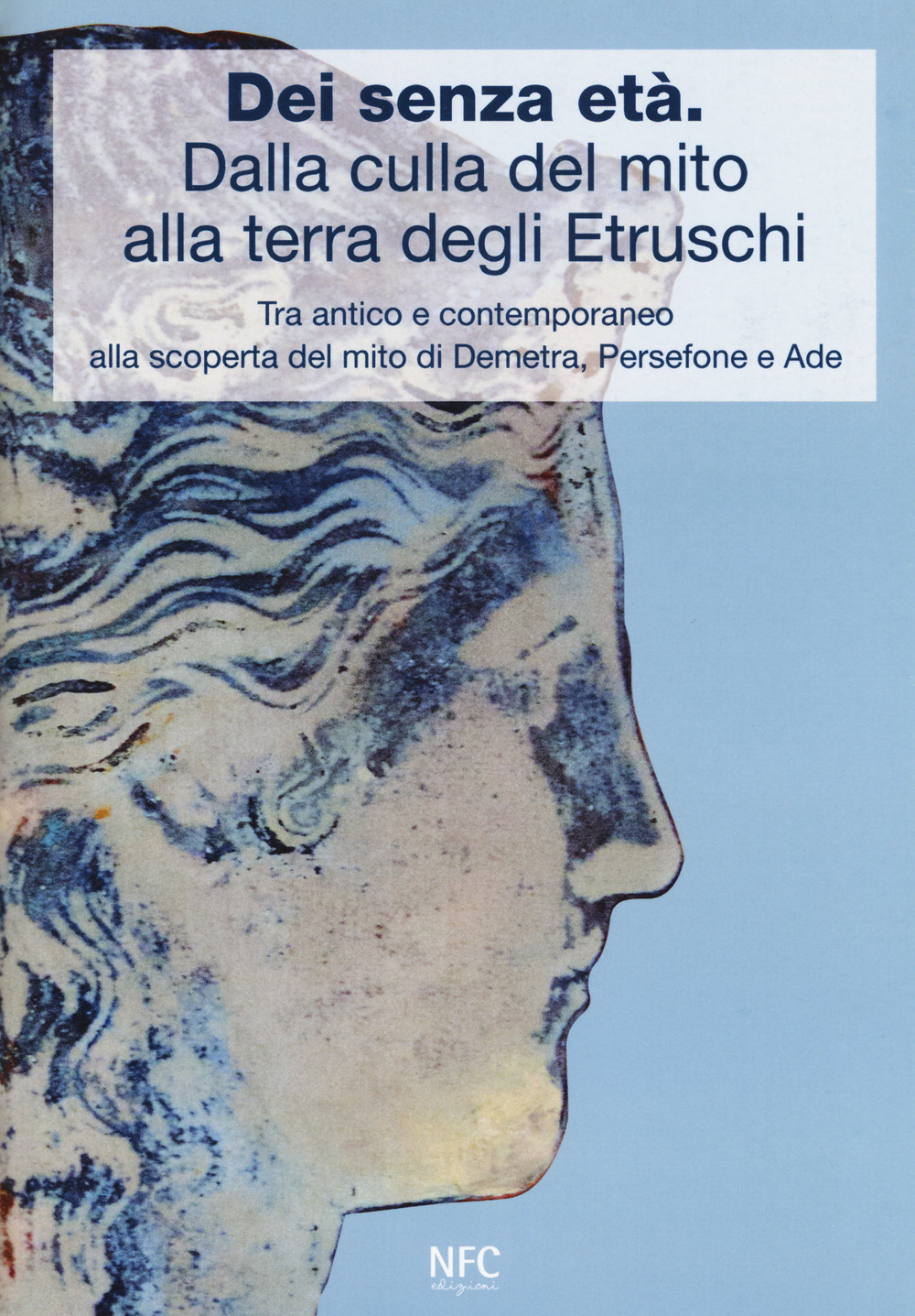 Dèi senza età. Dalla culla del mito alla terra degli Etruschi. Tra antico e contemporaneo alla scoperta del mito di Demetra, Persefone e Ade. Catalogo della mostra (Ferrara, 24 febbraio 2018-24 marzo 2018)