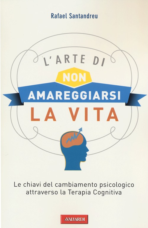 L'arte di non amareggiarsi la vita. Le chiavi del cambiamento psicologico attraverso la terapia cognitiva