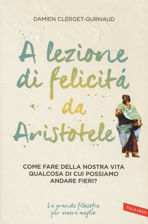 A lezione di felicità da Aristotele. Come fare della nostra vita qualcosa di cui possiamo andare fieri?