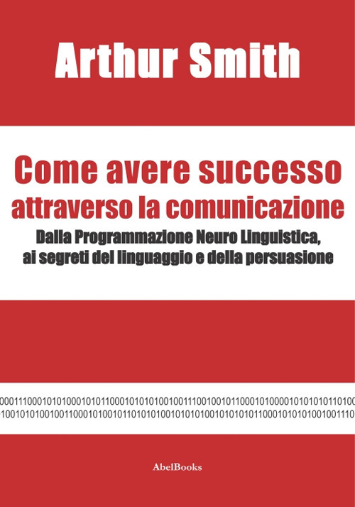 Come avere successo attraverso la comunicazione. Dalla Programmazione Neuro Linguistica, ai segreti del linguaggio e della persuasione