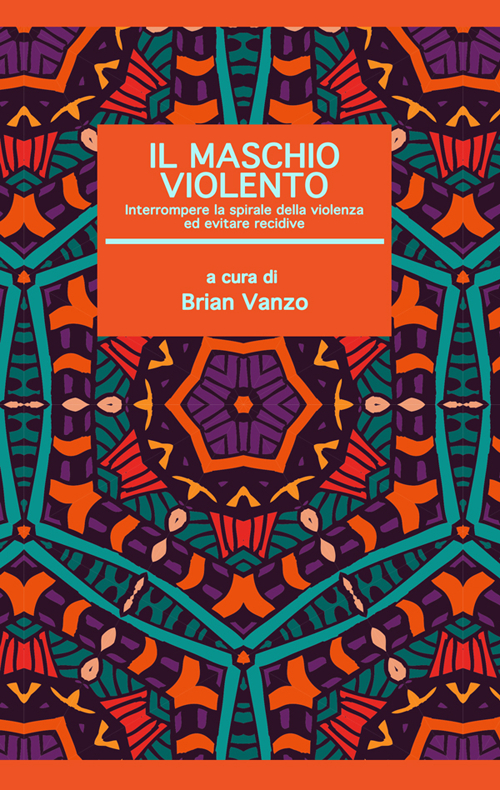 Il maschio violento. Interrompere la spirale della violenza ed evitare recidive
