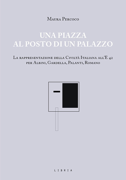 Una piazza al posto di un palazzo. La rappresentazione della Civiltà italiana all’E 42 per Albini, Gardella, Palanti, Romano