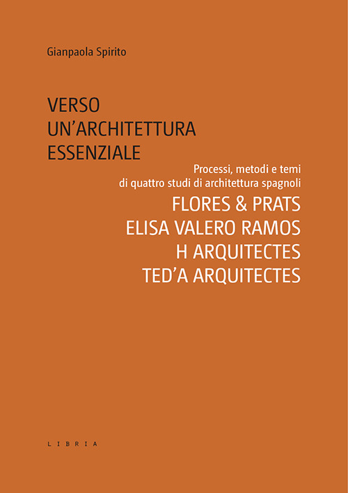 Verso un’architettura essenziale. Processi, metodi e temi di quattro studi di architettura spagnoli. Flores & Prats, Elisa Valero Ramos, Harquitectes, Ted’A arquitectes