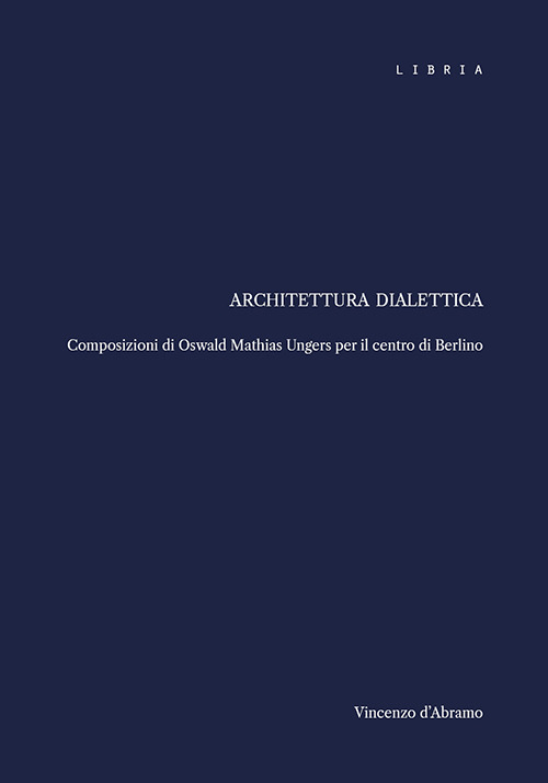 Architettura dialettica. Composizioni di Oswald Mathias Ungers per il centro di Berlino