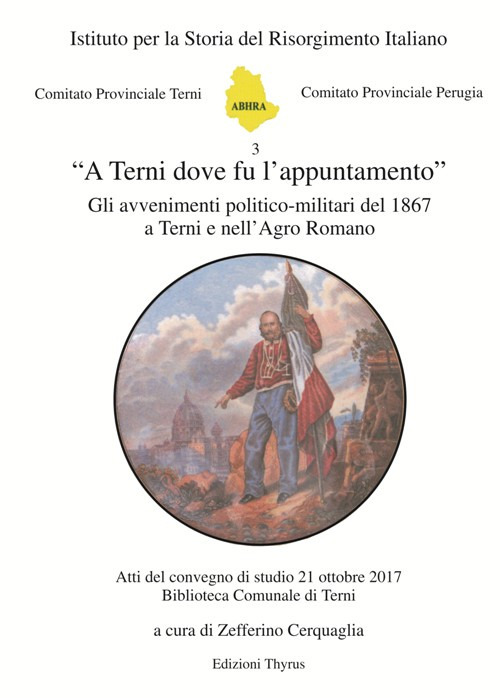 «A Terni dove fu l'appuntamento». Gli avvenimenti politico-militari del 1867 a Terni e nell'Agro Romano. Atti del convegno di studio (Terni, 21 ottobre 2017)