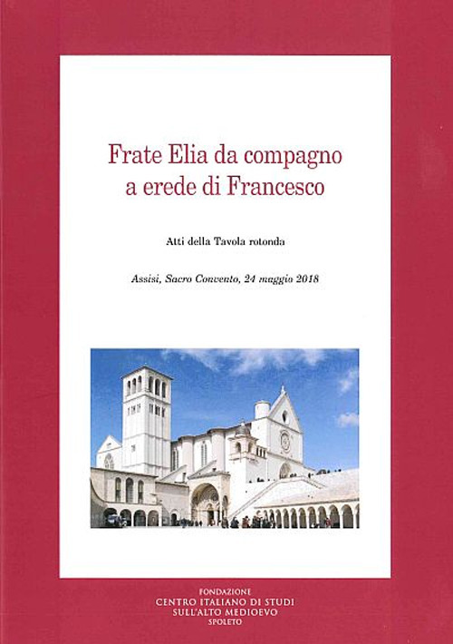 Frate Elia da compagno a erede di Francesco. Atti della Tavola rotonda (Assisi, 24 maggio 2018)