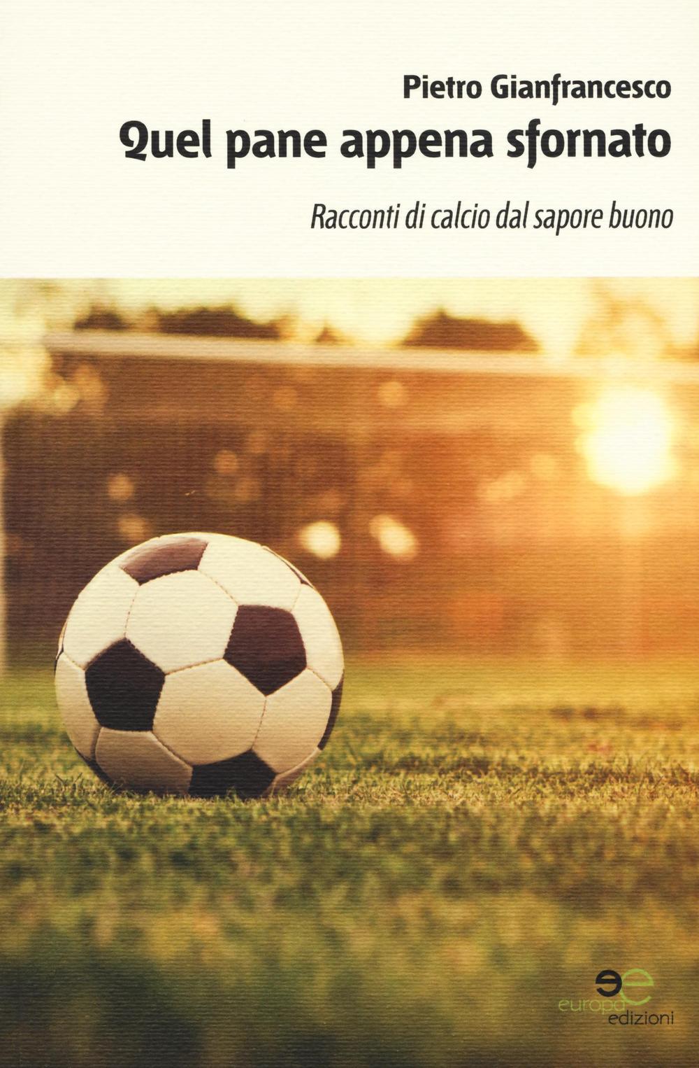 Quel pane appena sfornato. Racconti di calcio dal sapore buono